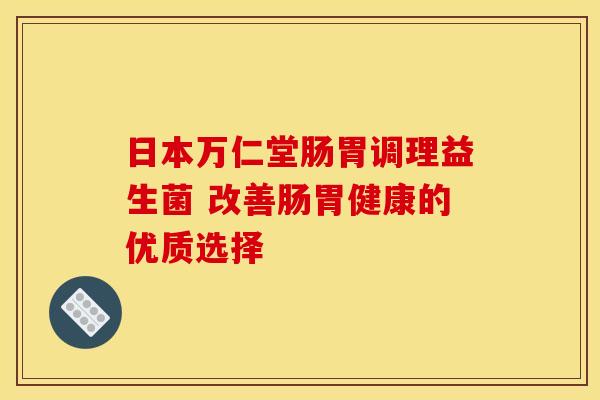 日本万仁堂肠胃调理益生菌 改善肠胃健康的优质选择