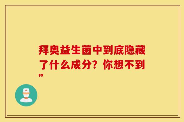 拜奥益生菌中到底隐藏了什么成分？你想不到”