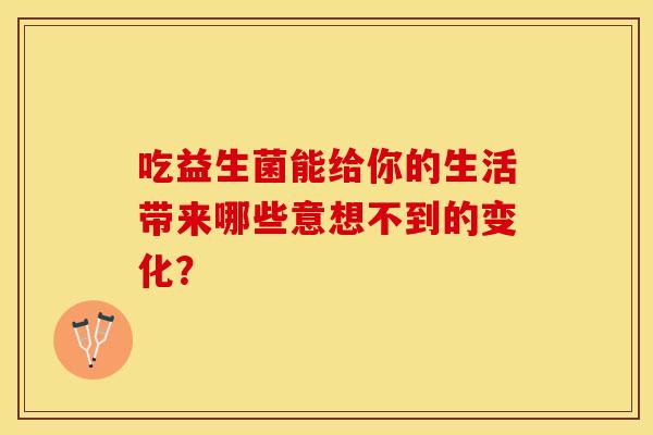 吃益生菌能给你的生活带来哪些意想不到的变化？