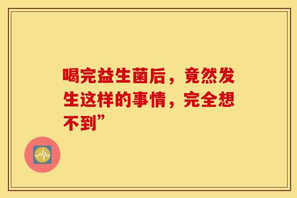 喝完益生菌后，竟然发生这样的事情，完全想不到”