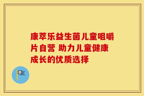 康萃乐益生菌儿童咀嚼片自营 助力儿童健康成长的优质选择