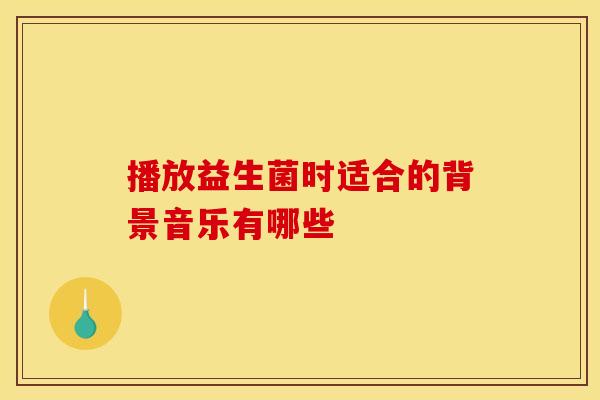 播放益生菌时适合的背景音乐有哪些