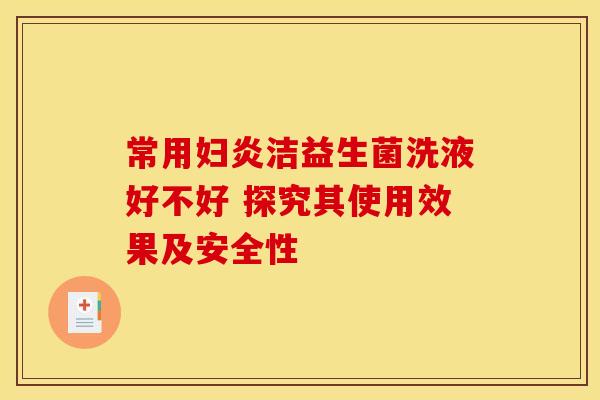 常用妇炎洁益生菌洗液好不好 探究其使用效果及安全性