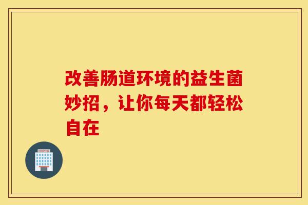 改善肠道环境的益生菌妙招，让你每天都轻松自在