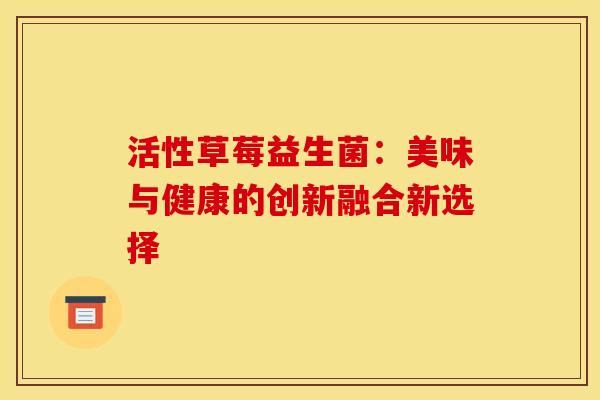活性草莓益生菌：美味与健康的创新融合新选择