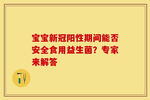 宝宝新冠阳性期间能否安全食用益生菌？专家来解答