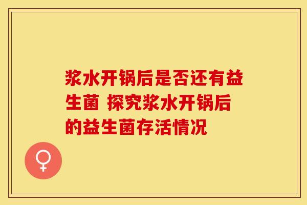 浆水开锅后是否还有益生菌 探究浆水开锅后的益生菌存活情况