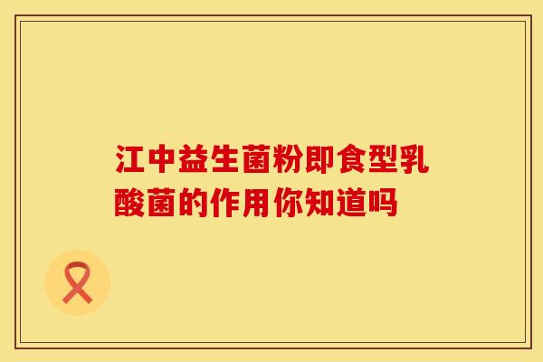 江中益生菌粉即食型乳酸菌的作用你知道吗
