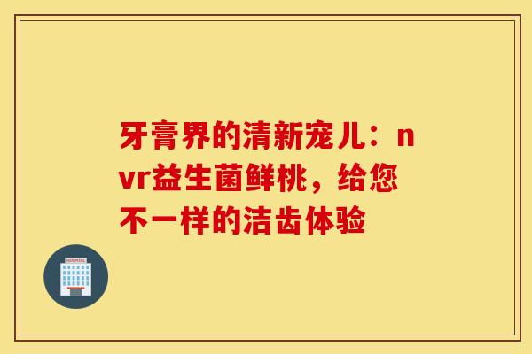 牙膏界的清新宠儿：nvr益生菌鲜桃，给您不一样的洁齿体验