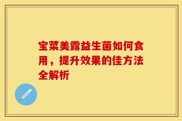 宝菜美露益生菌如何食用，提升效果的佳方法全解析