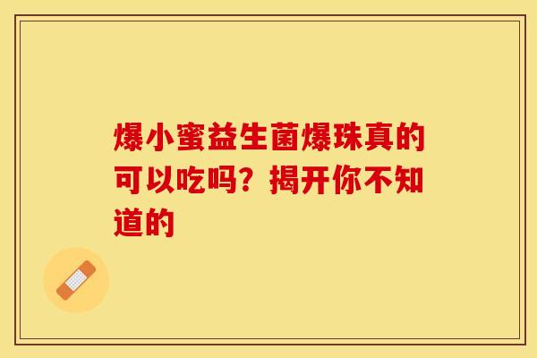 爆小蜜益生菌爆珠真的可以吃吗？揭开你不知道的