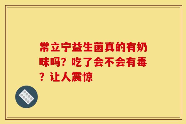 常立宁益生菌真的有奶味吗？吃了会不会有毒？让人震惊