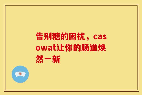 告别糖的困扰，casowat让你的肠道焕然一新