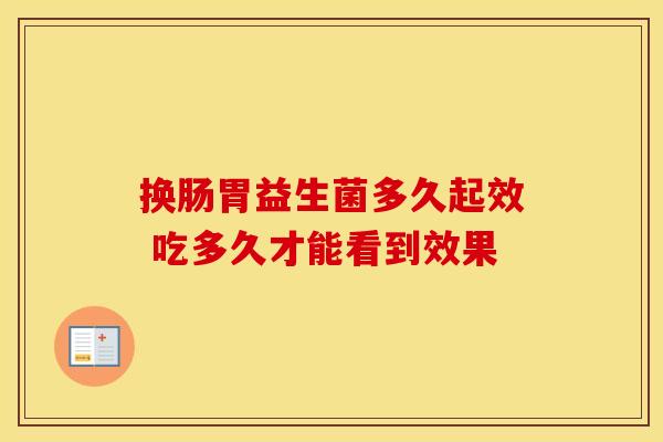 换肠胃益生菌多久起效 吃多久才能看到效果