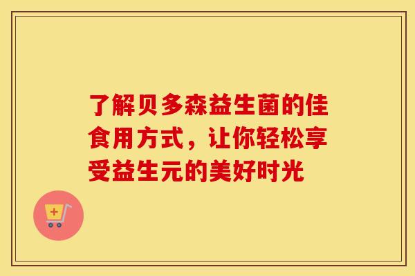 了解贝多森益生菌的佳食用方式，让你轻松享受益生元的美好时光