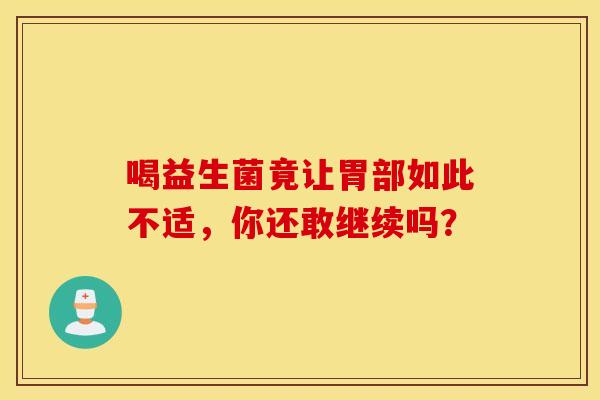 喝益生菌竟让胃部如此不适，你还敢继续吗？