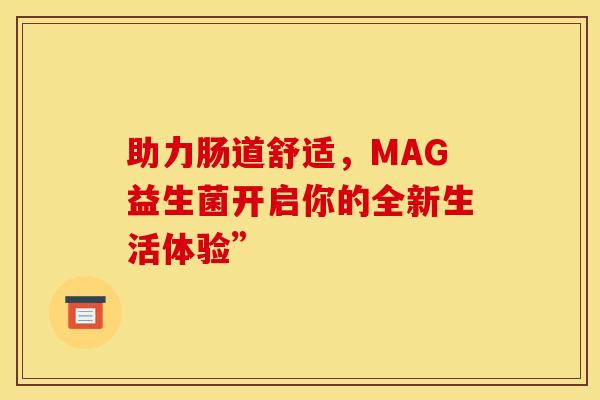 助力肠道舒适，MAG益生菌开启你的全新生活体验”
