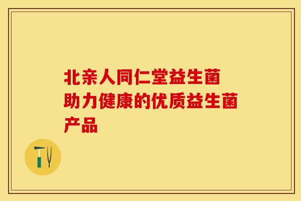 北亲人同仁堂益生菌 助力健康的优质益生菌产品