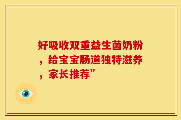 好吸收双重益生菌奶粉，给宝宝肠道独特滋养，家长推荐”