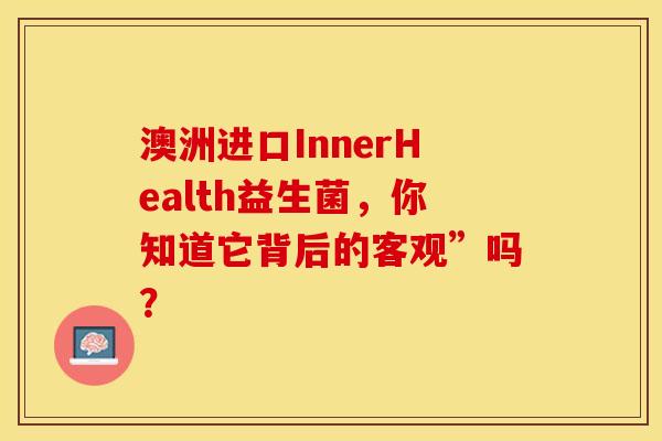 澳洲进口InnerHealth益生菌，你知道它背后的客观”吗？