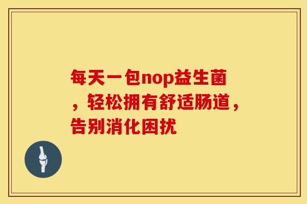 每天一包nop益生菌，轻松拥有舒适肠道，告别消化困扰