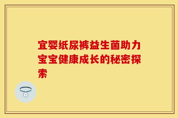 宜婴纸尿裤益生菌助力宝宝健康成长的秘密探索