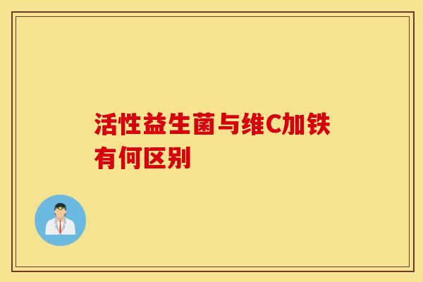 活性益生菌与维C加铁有何区别