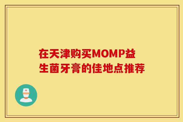 在天津购买MOMP益生菌牙膏的佳地点推荐