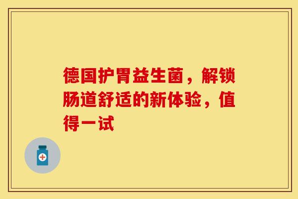 德国护胃益生菌，解锁肠道舒适的新体验，值得一试