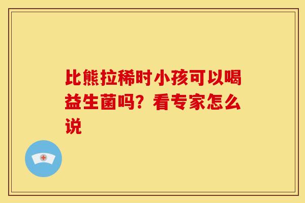 比熊拉稀时小孩可以喝益生菌吗？看专家怎么说