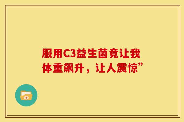 服用C3益生菌竟让我体重飙升，让人震惊”