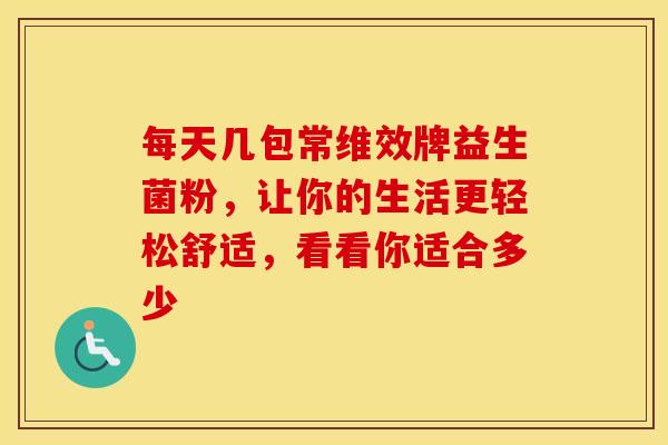 每天几包常维效牌益生菌粉，让你的生活更轻松舒适，看看你适合多少