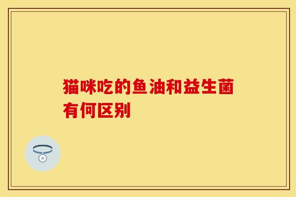 猫咪吃的鱼油和益生菌有何区别