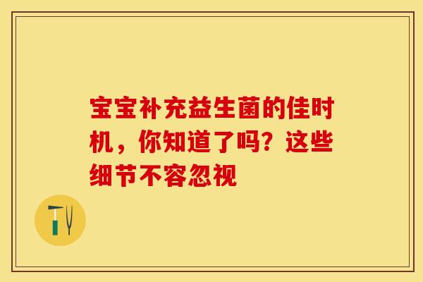 宝宝补充益生菌的佳时机，你知道了吗？这些细节不容忽视