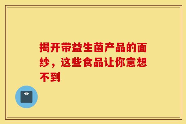 揭开带益生菌产品的面纱，这些食品让你意想不到