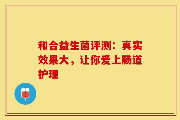 和合益生菌评测：真实效果大，让你爱上肠道护理