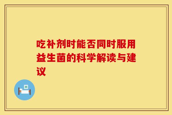 吃补剂时能否同时服用益生菌的科学解读与建议
