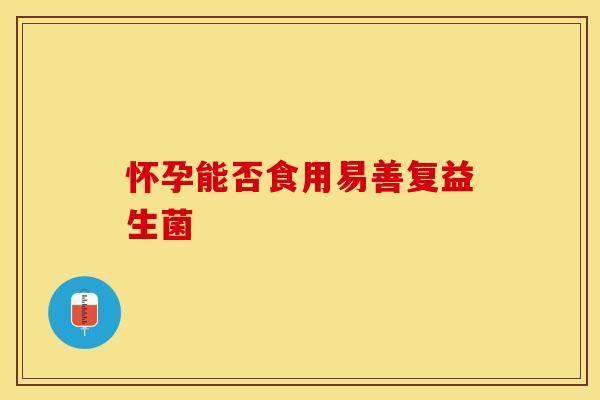 怀孕能否食用易善复益生菌