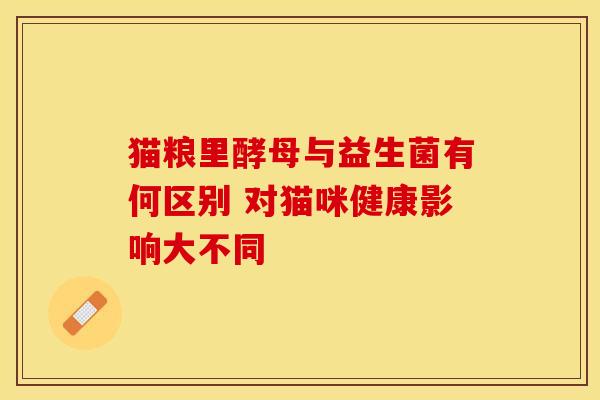 猫粮里酵母与益生菌有何区别 对猫咪健康影响大不同