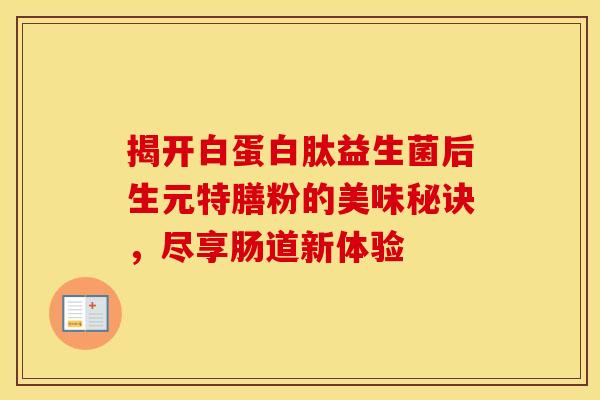 揭开白蛋白肽益生菌后生元特膳粉的美味秘诀，尽享肠道新体验
