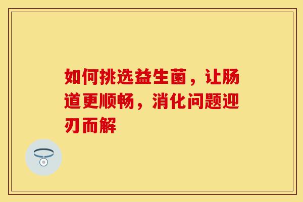 如何挑选益生菌，让肠道更顺畅，消化问题迎刃而解