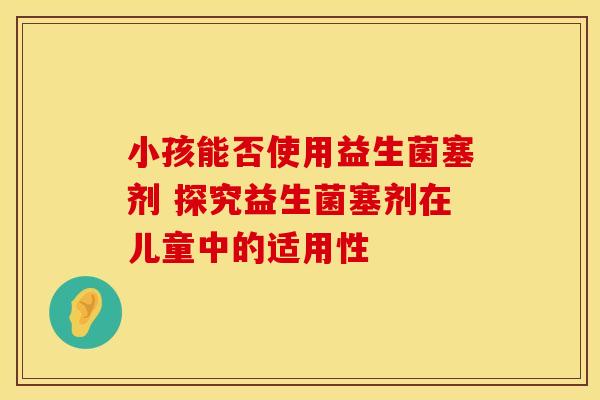 小孩能否使用益生菌塞剂 探究益生菌塞剂在儿童中的适用性