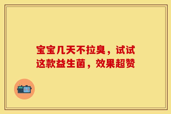 宝宝几天不拉臭，试试这款益生菌，效果超赞