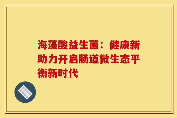 海藻酸益生菌：健康新助力开启肠道微生态平衡新时代