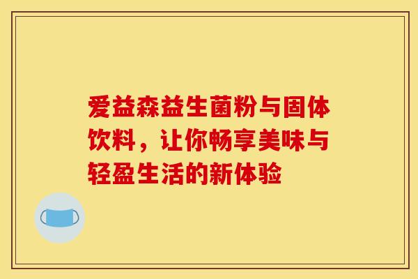 爱益森益生菌粉与固体饮料，让你畅享美味与轻盈生活的新体验