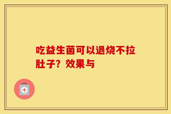吃益生菌可以退烧不拉肚子？效果与