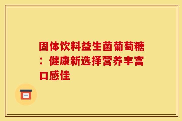 固体饮料益生菌葡萄糖：健康新选择营养丰富口感佳