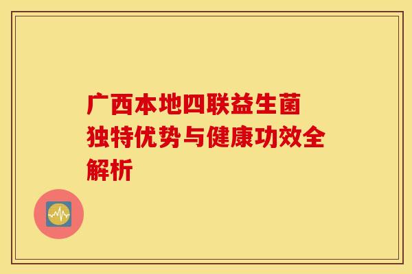 广西本地四联益生菌 独特优势与健康功效全解析