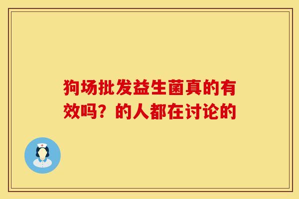 狗场批发益生菌真的有效吗？的人都在讨论的