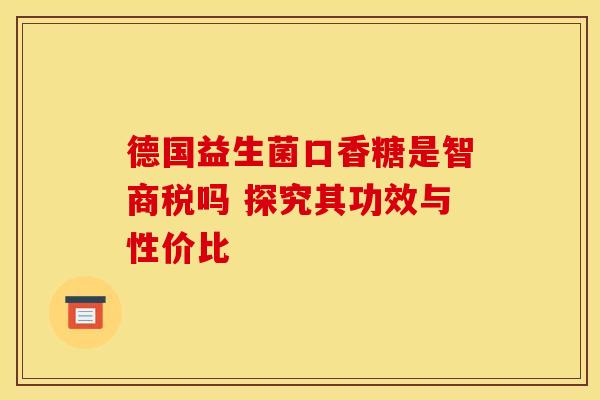 德国益生菌口香糖是智商税吗 探究其功效与性价比
